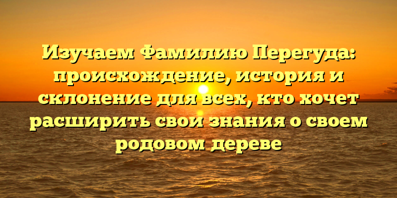 Изучаем Фамилию Перегуда: происхождение, история и склонение для всех, кто хочет расширить свои знания о своем родовом дереве