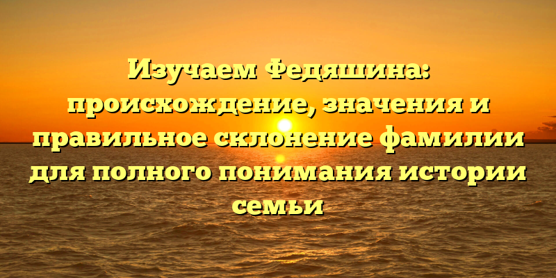 Изучаем Федяшина: происхождение, значения и правильное склонение фамилии для полного понимания истории семьи