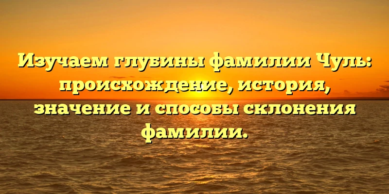 Изучаем глубины фамилии Чуль: происхождение, история, значение и способы склонения фамилии. Изучаем глубины фамилии Чуль: происхождение, история, значение и способы склонения фамилии.