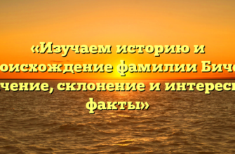 «Изучаем историю и происхождение фамилии Бичел: значение, склонение и интересные факты»
