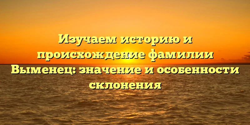 Изучаем историю и происхождение фамилии Выменец: значение и особенности склонения Изучаем историю и происхождение фамилии Выменец: значение и особенности склонения