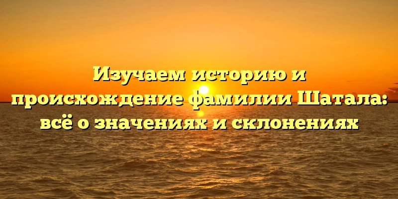 Изучаем историю и происхождение фамилии Шатала: всё о значениях и склонениях Изучаем историю и происхождение фамилии Шатала: всё о значениях и склонениях