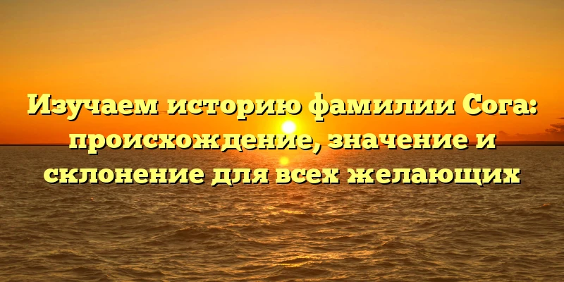 Изучаем историю фамилии Сога: происхождение, значение и склонение для всех желающих Изучаем историю фамилии Сога: происхождение, значение и склонение для всех желающих