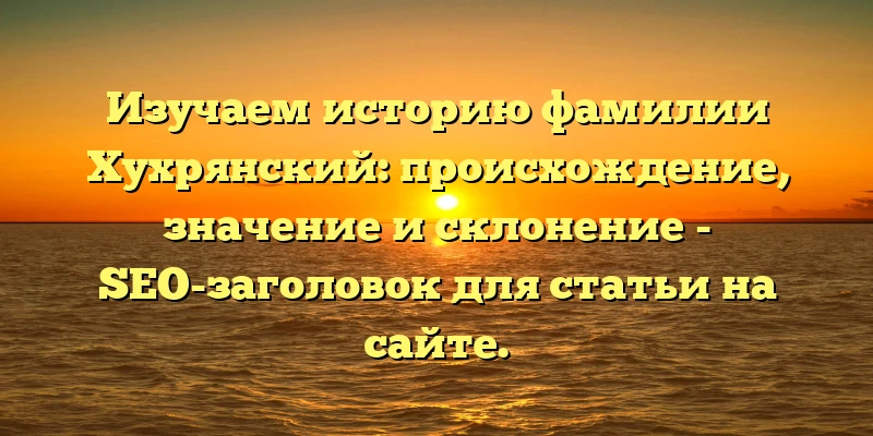 Изучаем историю фамилии Хухрянский: происхождение, значение и склонение - SEO-заголовок для статьи на сайте. Изучаем историю фамилии Хухрянский: происхождение, значение и склонение - SEO-заголовок для статьи на сайте.