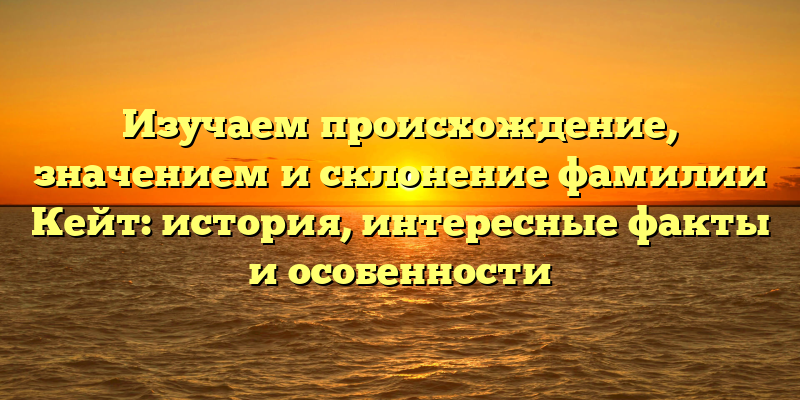Изучаем происхождение, значением и склонение фамилии Кейт: история, интересные факты и особенности