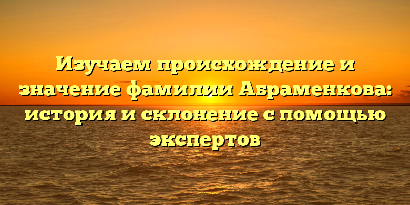 Изучаем происхождение и значение фамилии Абраменкова: история и склонение с помощью экспертов