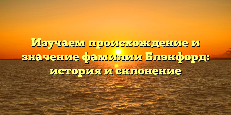Изучаем происхождение и значение фамилии Блэкфорд: история и склонение