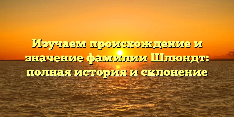 Изучаем происхождение и значение фамилии Шлюндт: полная история и склонение