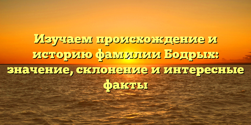 Изучаем происхождение и историю фамилии Бодрых: значение, склонение и интересные факты
