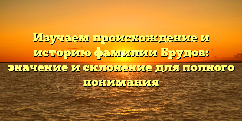 Изучаем происхождение и историю фамилии Брудов: значение и склонение для полного понимания