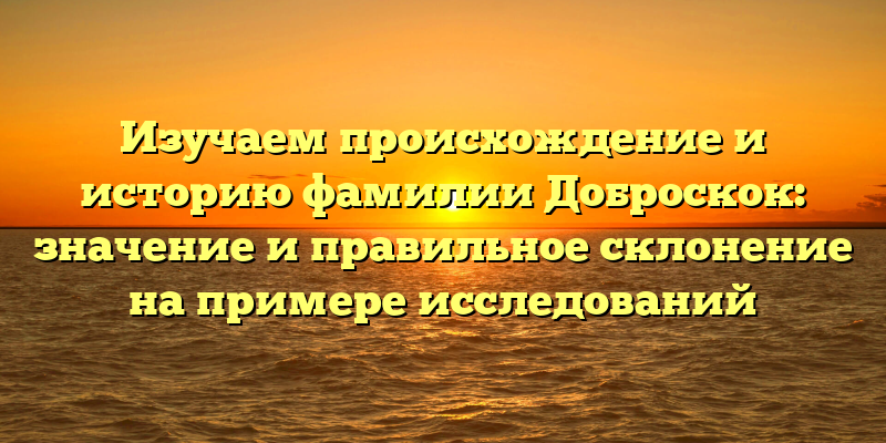 Изучаем происхождение и историю фамилии Доброскок: значение и правильное склонение на примере исследований
