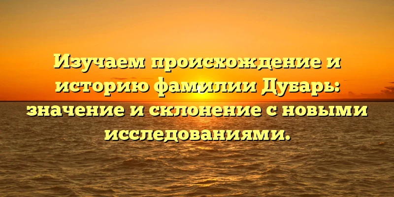 Изучаем происхождение и историю фамилии Дубарь: значение и склонение с новыми исследованиями. Изучаем происхождение и историю фамилии Дубарь: значение и склонение с новыми исследованиями.