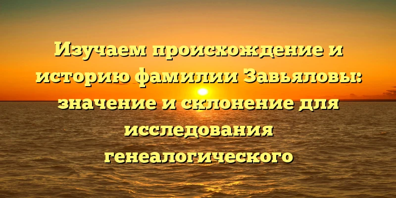 Изучаем происхождение и историю фамилии Завьяловы: значение и склонение для исследования генеалогического происхождения Изучаем происхождение и историю фамилии Завьяловы: значение и склонение для исследования генеалогического происхождения