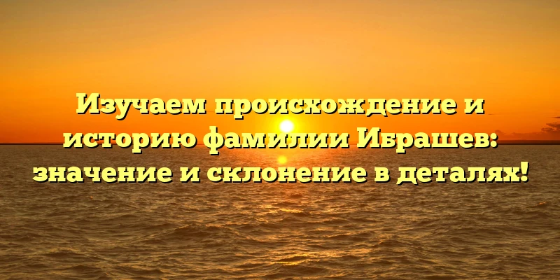 Изучаем происхождение и историю фамилии Ибрашев: значение и склонение в деталях! Изучаем происхождение и историю фамилии Ибрашев: значение и склонение в деталях!