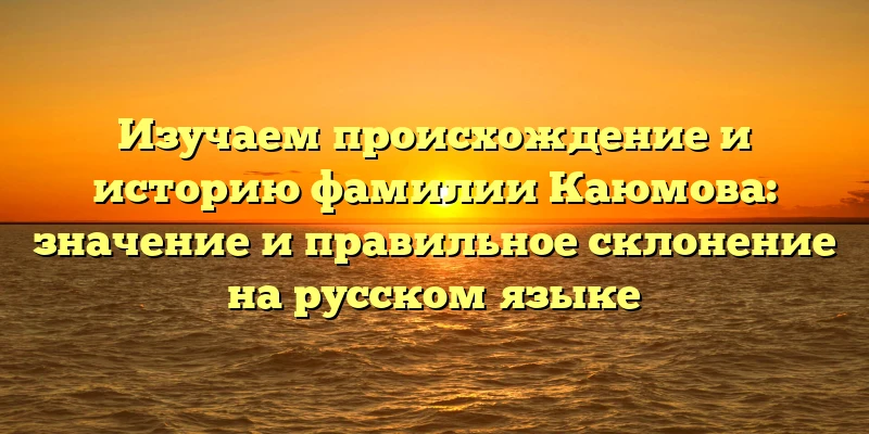 Изучаем происхождение и историю фамилии Каюмова: значение и правильное склонение на русском языке Изучаем происхождение и историю фамилии Каюмова: значение и правильное склонение на русском языке