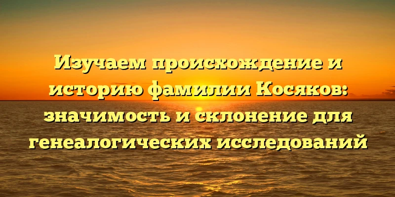Изучаем происхождение и историю фамилии Косяков: значимость и склонение для генеалогических исследований Изучаем происхождение и историю фамилии Косяков: значимость и склонение для генеалогических исследований