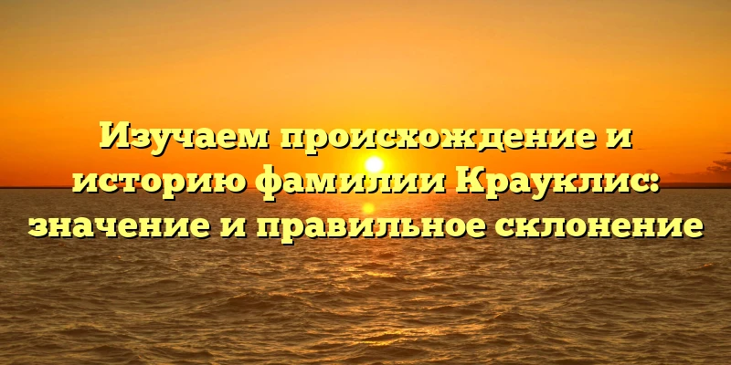 Изучаем происхождение и историю фамилии Крауклис: значение и правильное склонение Изучаем происхождение и историю фамилии Крауклис: значение и правильное склонение