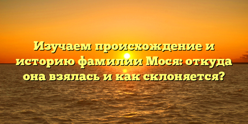 Изучаем происхождение и историю фамилии Мося: откуда она взялась и как склоняется?