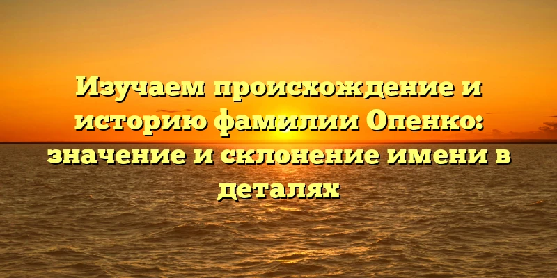 Изучаем происхождение и историю фамилии Опенко: значение и склонение имени в деталях Изучаем происхождение и историю фамилии Опенко: значение и склонение имени в деталях