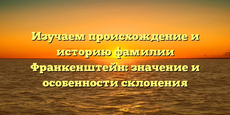 Изучаем происхождение и историю фамилии Франкенштейн: значение и особенности склонения Изучаем происхождение и историю фамилии Франкенштейн: значение и особенности склонения
