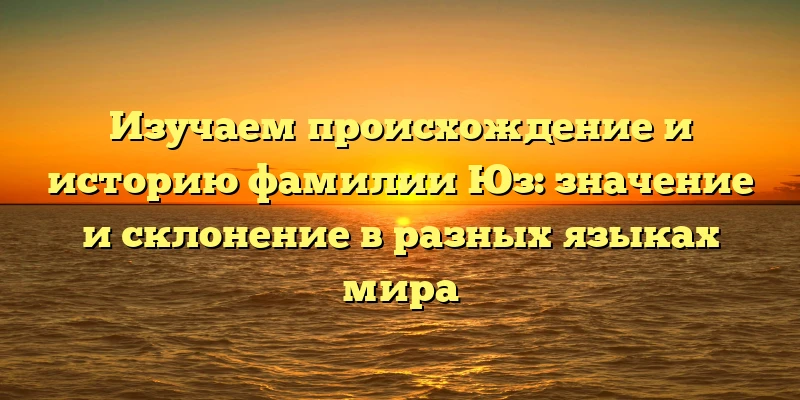 Изучаем происхождение и историю фамилии Юз: значение и склонение в разных языках мира Изучаем происхождение и историю фамилии Юз: значение и склонение в разных языках мира