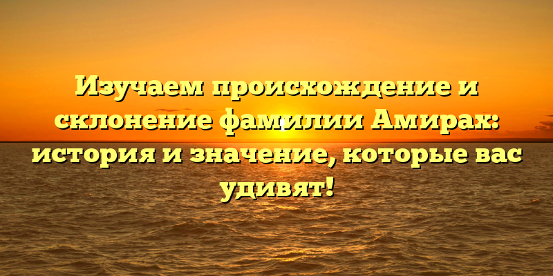 Изучаем происхождение и склонение фамилии Амирах: история и значение, которые вас удивят!