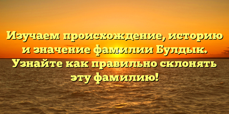 Изучаем происхождение, историю и значение фамилии Булдык. Узнайте как правильно склонять эту фамилию!