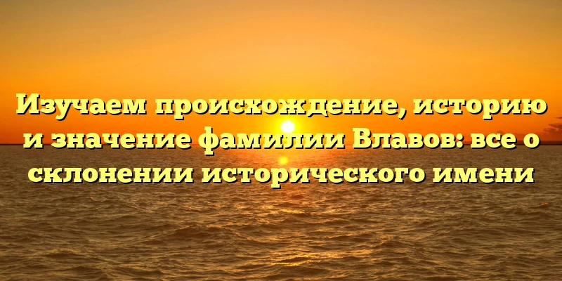 Изучаем происхождение, историю и значение фамилии Влавов: все о склонении исторического имени Изучаем происхождение, историю и значение фамилии Влавов: все о склонении исторического имени