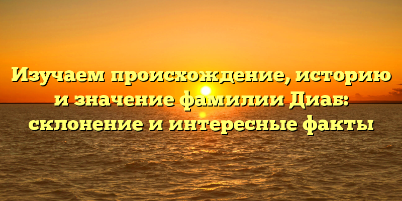 Изучаем происхождение, историю и значение фамилии Диаб: склонение и интересные факты