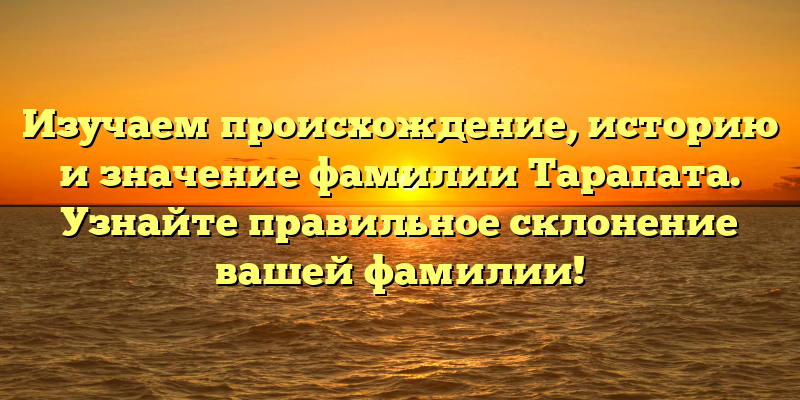 Изучаем происхождение, историю и значение фамилии Тарапата. Узнайте правильное склонение вашей фамилии!