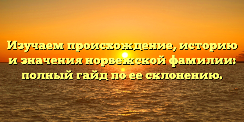Изучаем происхождение, историю и значения норвежской фамилии: полный гайд по ее склонению.