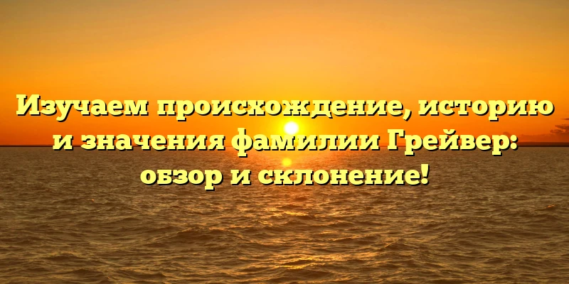 Изучаем происхождение, историю и значения фамилии Грейвер: обзор и склонение!