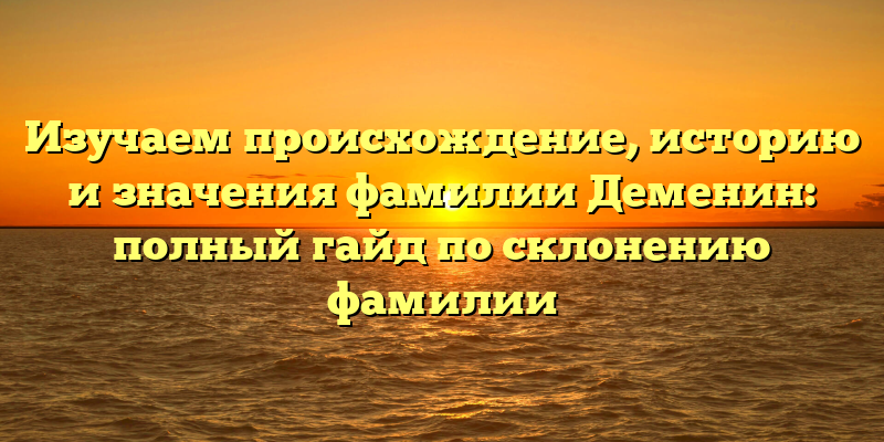 Изучаем происхождение, историю и значения фамилии Деменин: полный гайд по склонению фамилии