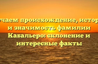 Изучаем происхождение, историю и значимость фамилии Кабальеро: склонение и интересные факты