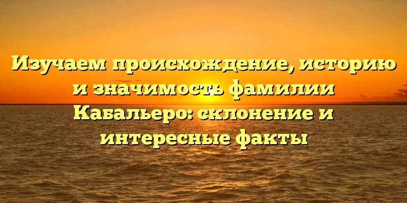 Изучаем происхождение, историю и значимость фамилии Кабальеро: склонение и интересные факты Изучаем происхождение, историю и значимость фамилии Кабальеро: склонение и интересные факты