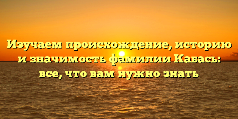 Изучаем происхождение, историю и значимость фамилии Кабась: все, что вам нужно знать