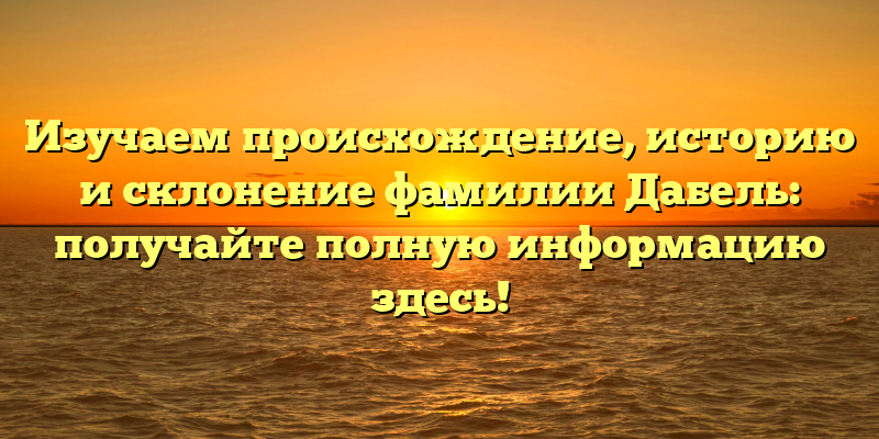 Изучаем происхождение, историю и склонение фамилии Дабель: получайте полную информацию здесь!
