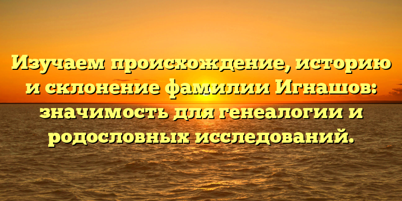 Изучаем происхождение, историю и склонение фамилии Игнашов: значимость для генеалогии и родословных исследований.