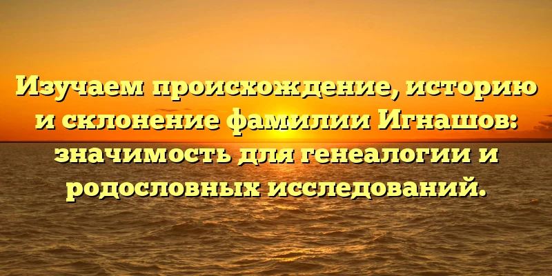 Изучаем происхождение, историю и склонение фамилии Игнашов: значимость для генеалогии и родословных исследований. Изучаем происхождение, историю и склонение фамилии Игнашов: значимость для генеалогии и родословных исследований.