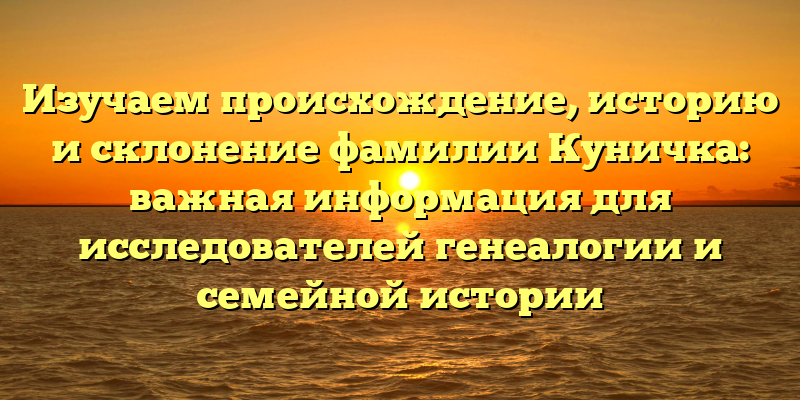 Изучаем происхождение, историю и склонение фамилии Куничка: важная информация для исследователей генеалогии и семейной истории