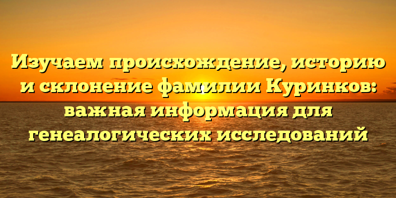Изучаем происхождение, историю и склонение фамилии Куринков: важная информация для генеалогических исследований