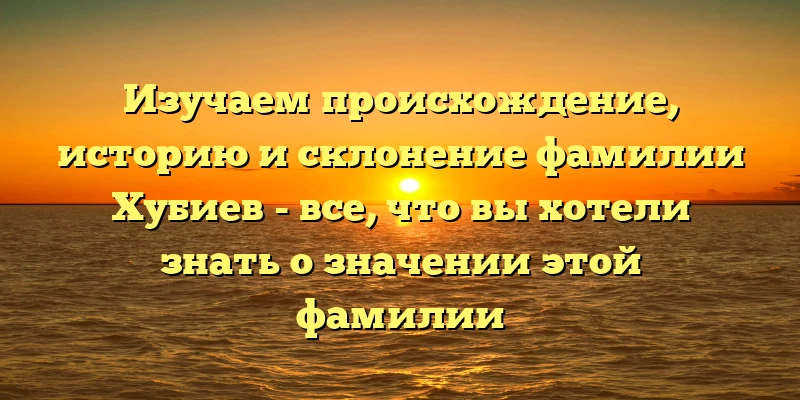 Изучаем происхождение, историю и склонение фамилии Хубиев - все, что вы хотели знать о значении этой фамилии Изучаем происхождение, историю и склонение фамилии Хубиев - все, что вы хотели знать о значении этой фамилии