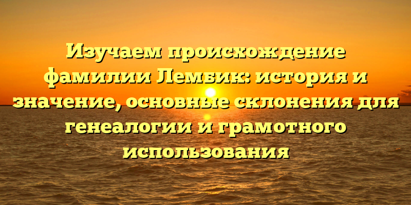 Изучаем происхождение фамилии Лембик: история и значение, основные склонения для генеалогии и грамотного использования