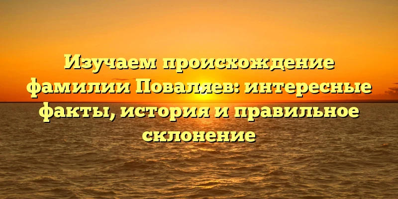 Изучаем происхождение фамилии Поваляев: интересные факты, история и правильное склонение Изучаем происхождение фамилии Поваляев: интересные факты, история и правильное склонение