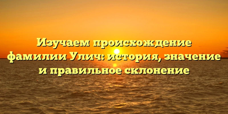Изучаем происхождение фамилии Улич: история, значение и правильное склонение Изучаем происхождение фамилии Улич: история, значение и правильное склонение