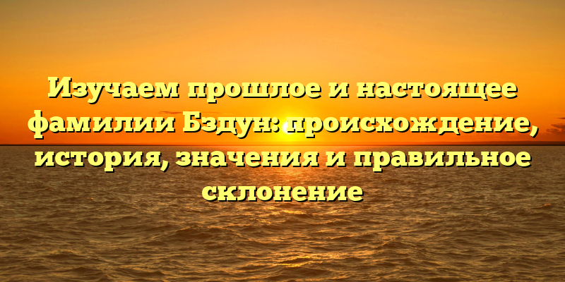 Изучаем прошлое и настоящее фамилии Бздун: происхождение, история, значения и правильное склонение