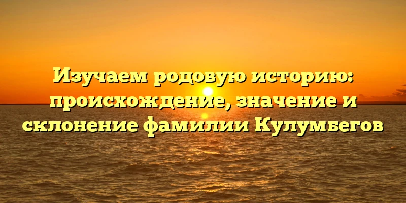 Изучаем родовую историю: происхождение, значение и склонение фамилии Кулумбегов Изучаем родовую историю: происхождение, значение и склонение фамилии Кулумбегов