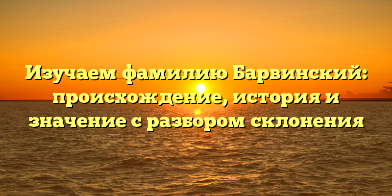 Изучаем фамилию Барвинский: происхождение, история и значение с разбором склонения