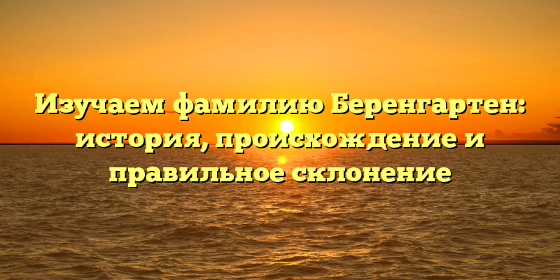 Изучаем фамилию Беренгартен: история, происхождение и правильное склонение