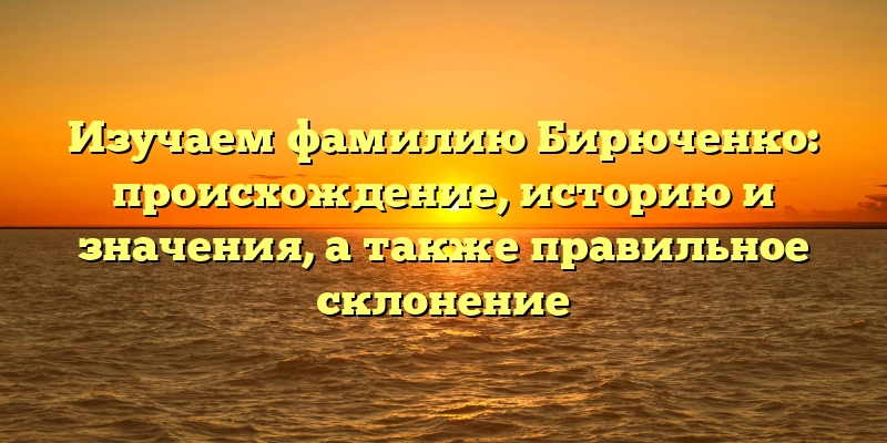 Изучаем фамилию Бирюченко: происхождение, историю и значения, а также правильное склонение